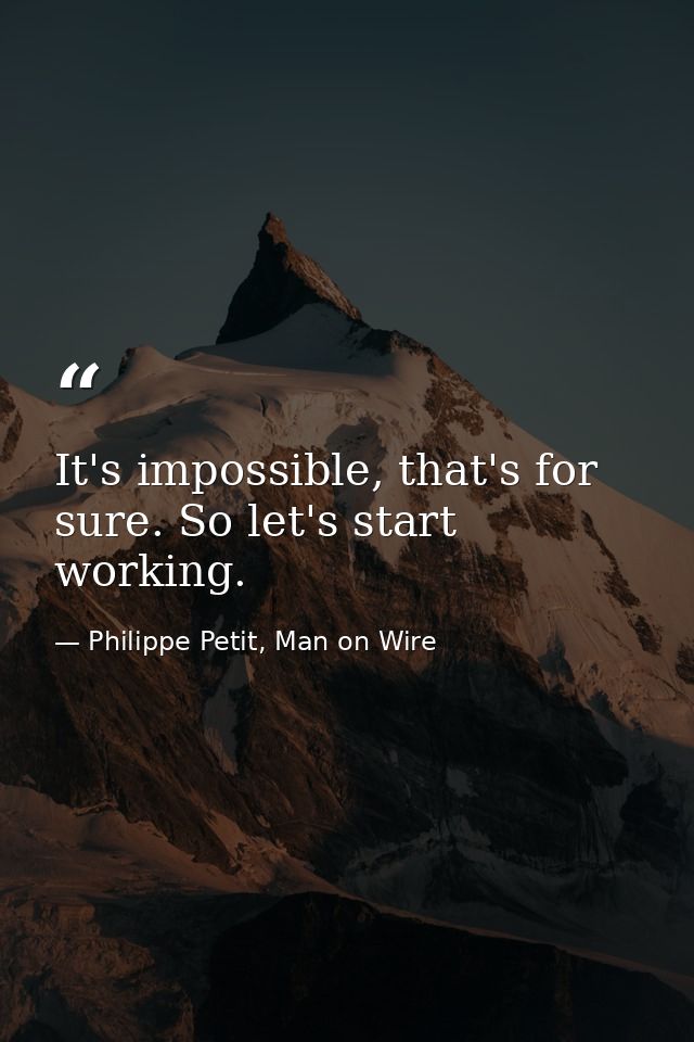 It's impossible, that's for sure. So let's start working. — Philippe Petit, Man on Wire