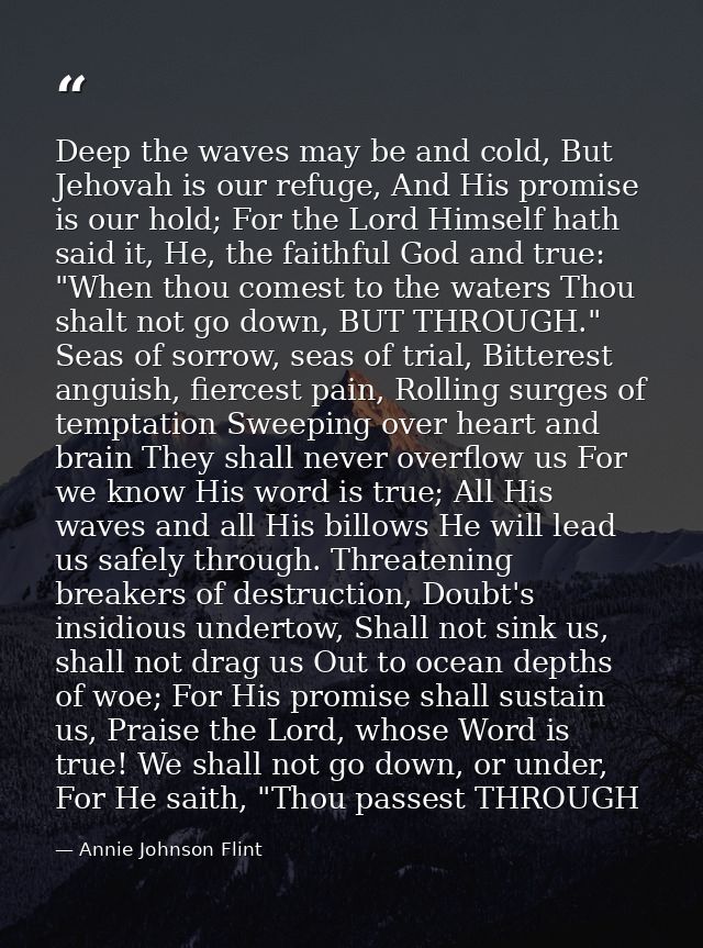 Deep the waves may be and cold, But Jehovah is our refuge, And His promise is our hold; For the Lord Himself hath said i — Annie Johnson Flint