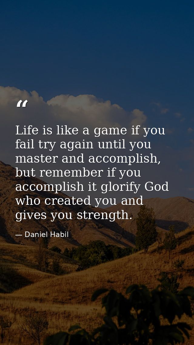 Life is like a game if you fail try again until you master and accomplish, but remember if you accomplish it glorify God — Daniel Habil