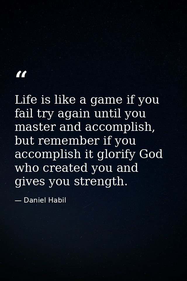 Life is like a game if you fail try again until you master and accomplish, but remember if you accomplish it glorify God — Daniel Habil