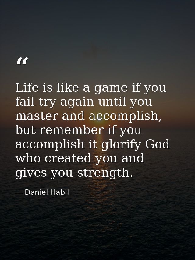 Life is like a game if you fail try again until you master and accomplish, but remember if you accomplish it glorify God — Daniel Habil