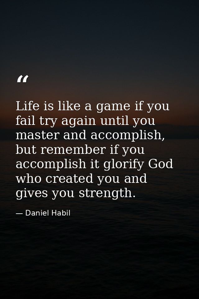 Life is like a game if you fail try again until you master and accomplish, but remember if you accomplish it glorify God — Daniel Habil