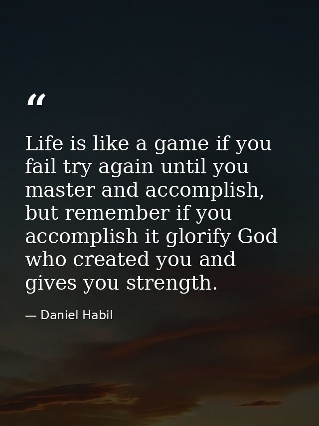 Life is like a game if you fail try again until you master and accomplish, but remember if you accomplish it glorify God — Daniel Habil