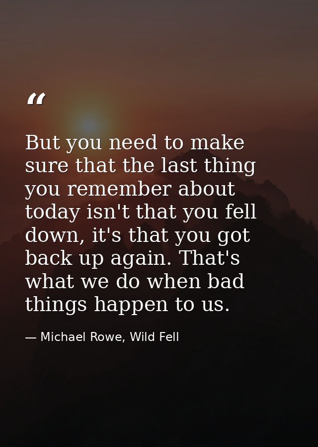 But you need to make sure that the last thing you remember about today isn't that you fell down, it's that you got back  — Michael Rowe, Wild Fell