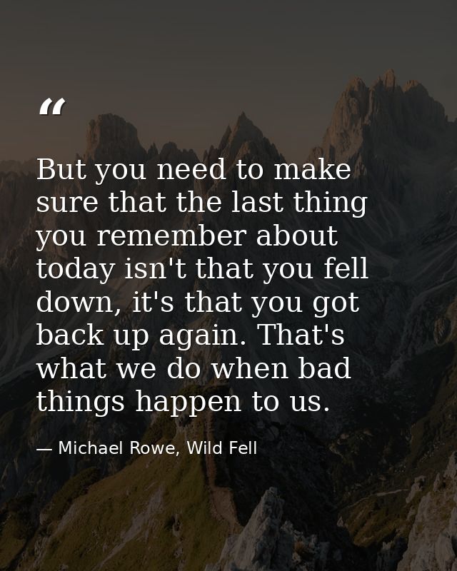 But you need to make sure that the last thing you remember about today isn't that you fell down, it's that you got back  — Michael Rowe, Wild Fell