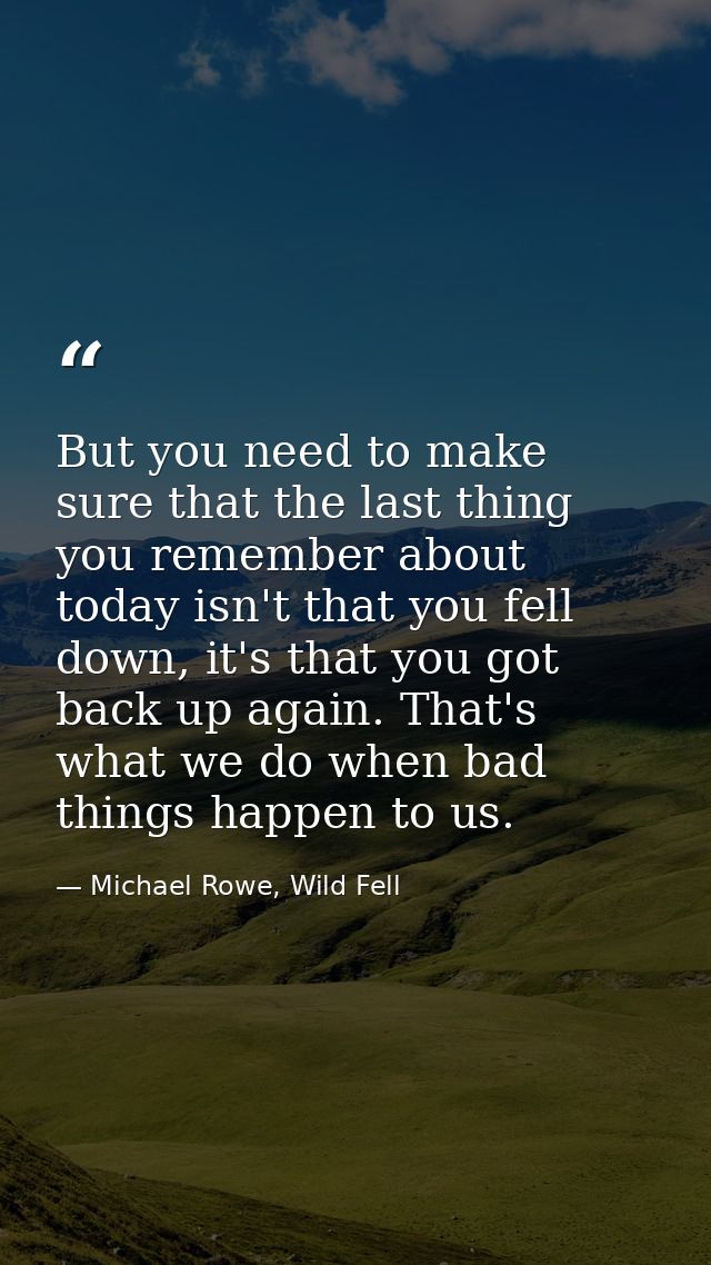 But you need to make sure that the last thing you remember about today isn't that you fell down, it's that you got back  — Michael Rowe, Wild Fell