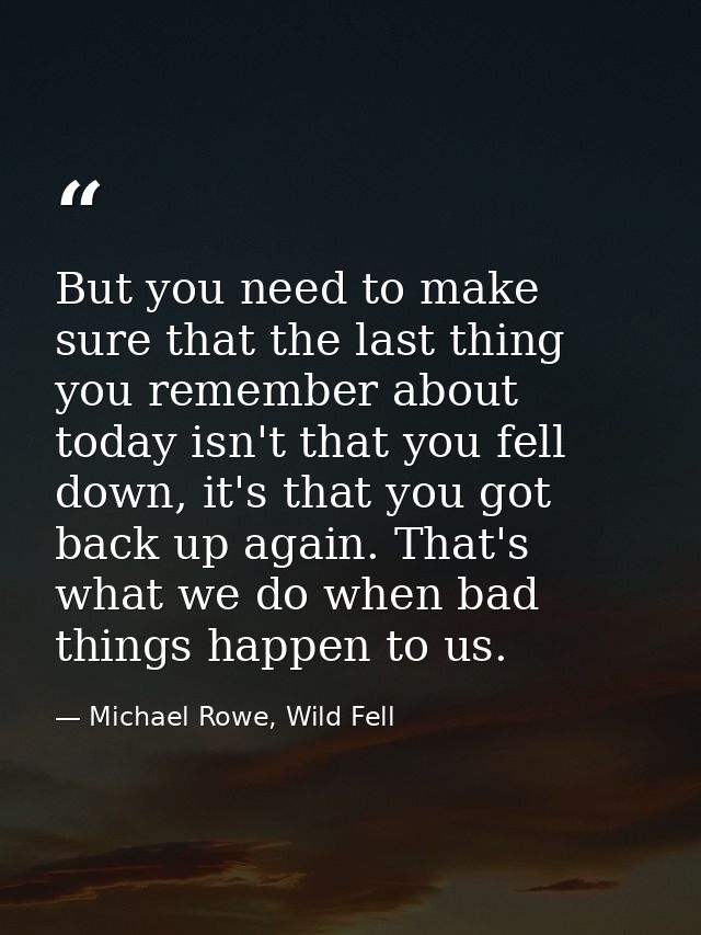 But you need to make sure that the last thing you remember about today isn't that you fell down, it's that you got back  — Michael Rowe, Wild Fell