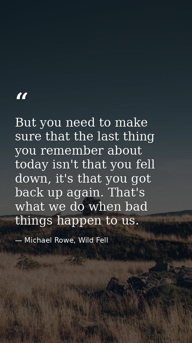 But you need to make sure that the last thing you remember about today isn't that you fell down, it's that you got back  — Michael Rowe, Wild Fell