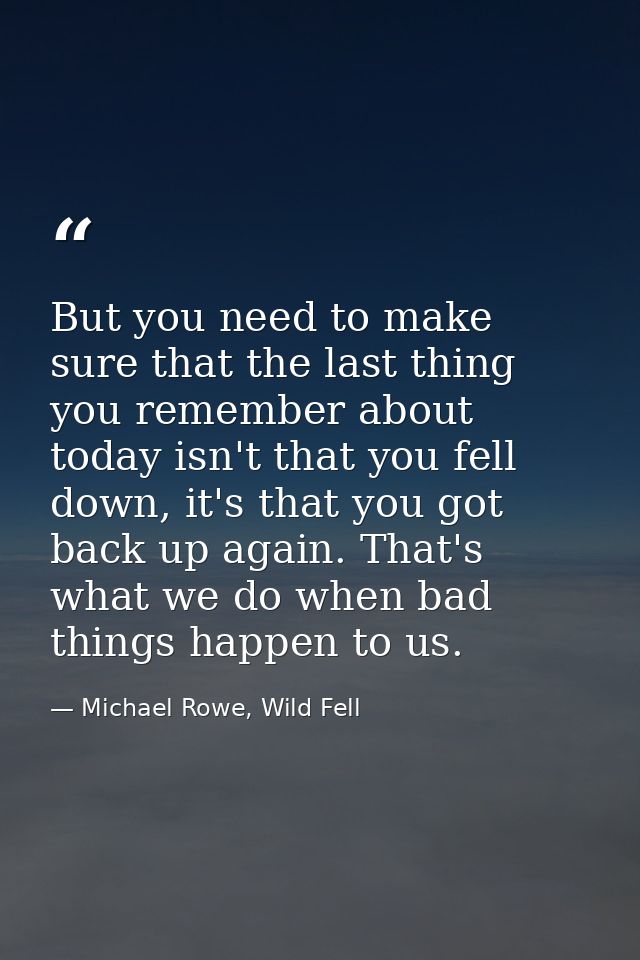 But you need to make sure that the last thing you remember about today isn't that you fell down, it's that you got back  — Michael Rowe, Wild Fell
