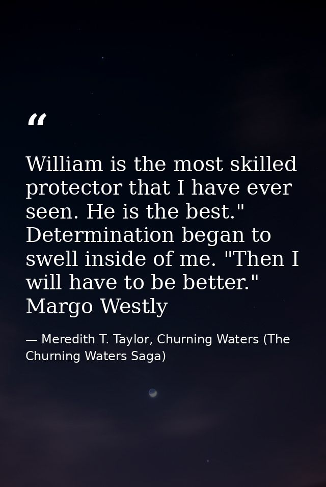 William is the most skilled protector that I have ever seen. He is the best." Determination began to swell inside of me. — Meredith T. Taylor, Churning Waters (The Churning Waters Saga)