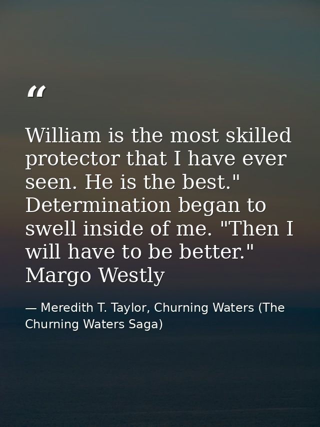 William is the most skilled protector that I have ever seen. He is the best." Determination began to swell inside of me. — Meredith T. Taylor, Churning Waters (The Churning Waters Saga)
