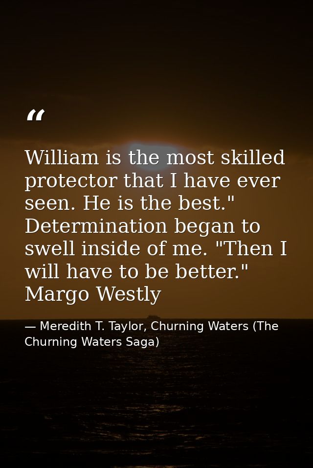 William is the most skilled protector that I have ever seen. He is the best." Determination began to swell inside of me. — Meredith T. Taylor, Churning Waters (The Churning Waters Saga)