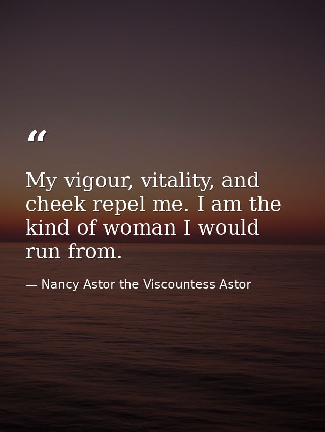 My vigour, vitality, and cheek repel me. I am the kind of woman I would run from. — Nancy Astor the Viscountess Astor