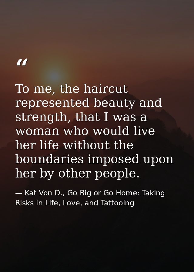 To me, the haircut represented beauty and strength, that I was a woman who would live her life without the boundaries im — Kat Von D., Go Big or Go Home: Taking Risks in Life, Love, and Tattooing