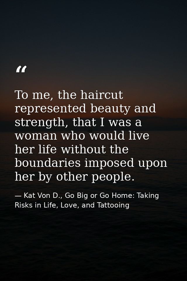 To me, the haircut represented beauty and strength, that I was a woman who would live her life without the boundaries im — Kat Von D., Go Big or Go Home: Taking Risks in Life, Love, and Tattooing