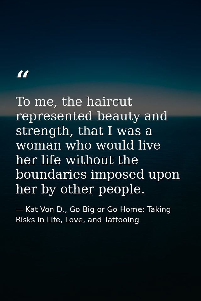 To me, the haircut represented beauty and strength, that I was a woman who would live her life without the boundaries im — Kat Von D., Go Big or Go Home: Taking Risks in Life, Love, and Tattooing
