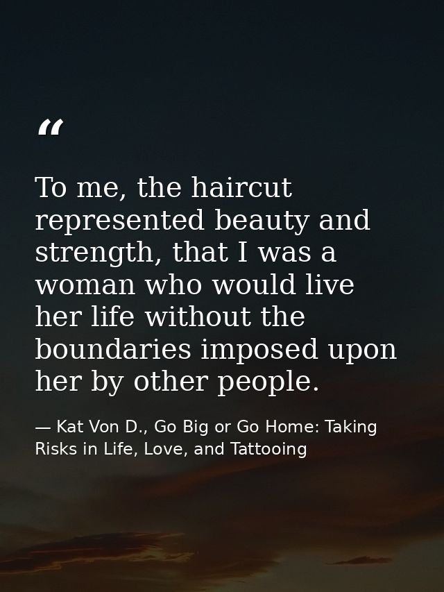 To me, the haircut represented beauty and strength, that I was a woman who would live her life without the boundaries im — Kat Von D., Go Big or Go Home: Taking Risks in Life, Love, and Tattooing