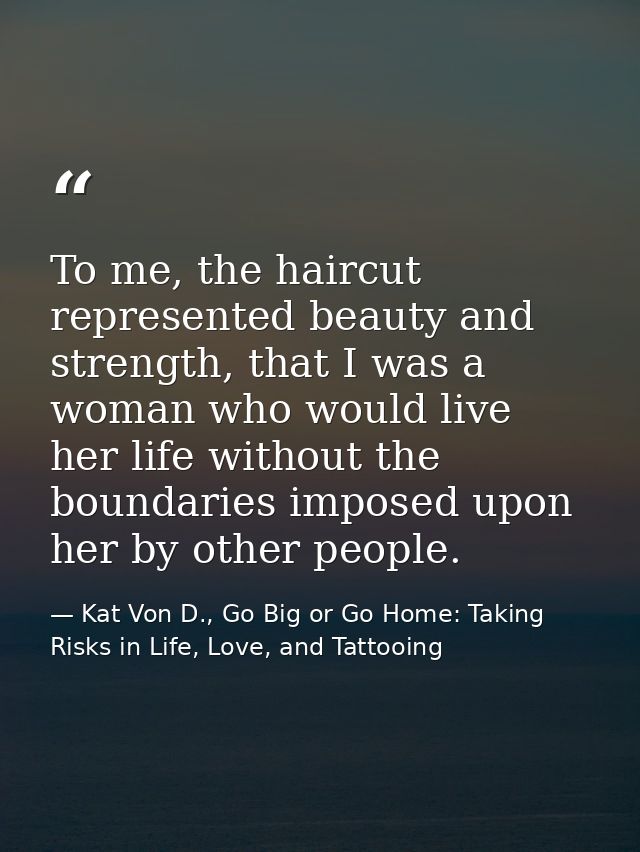 To me, the haircut represented beauty and strength, that I was a woman who would live her life without the boundaries im — Kat Von D., Go Big or Go Home: Taking Risks in Life, Love, and Tattooing