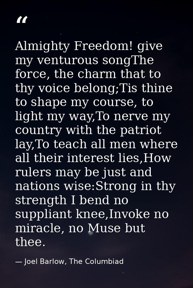 Almighty Freedom! give my venturous songThe force, the charm that to thy voice belong;Tis thine to shape my course, to l — Joel Barlow, The Columbiad