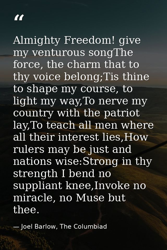 Almighty Freedom! give my venturous songThe force, the charm that to thy voice belong;Tis thine to shape my course, to l — Joel Barlow, The Columbiad