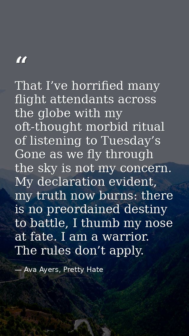That I’ve horrified many flight attendants across the globe with my oft-thought morbid ritual of listening to Tuesday’s  — Ava Ayers, Pretty Hate