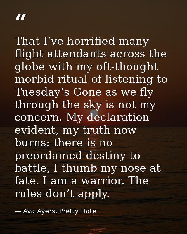 That I’ve horrified many flight attendants across the globe with my oft-thought morbid ritual of listening to Tuesday’s  — Ava Ayers, Pretty Hate