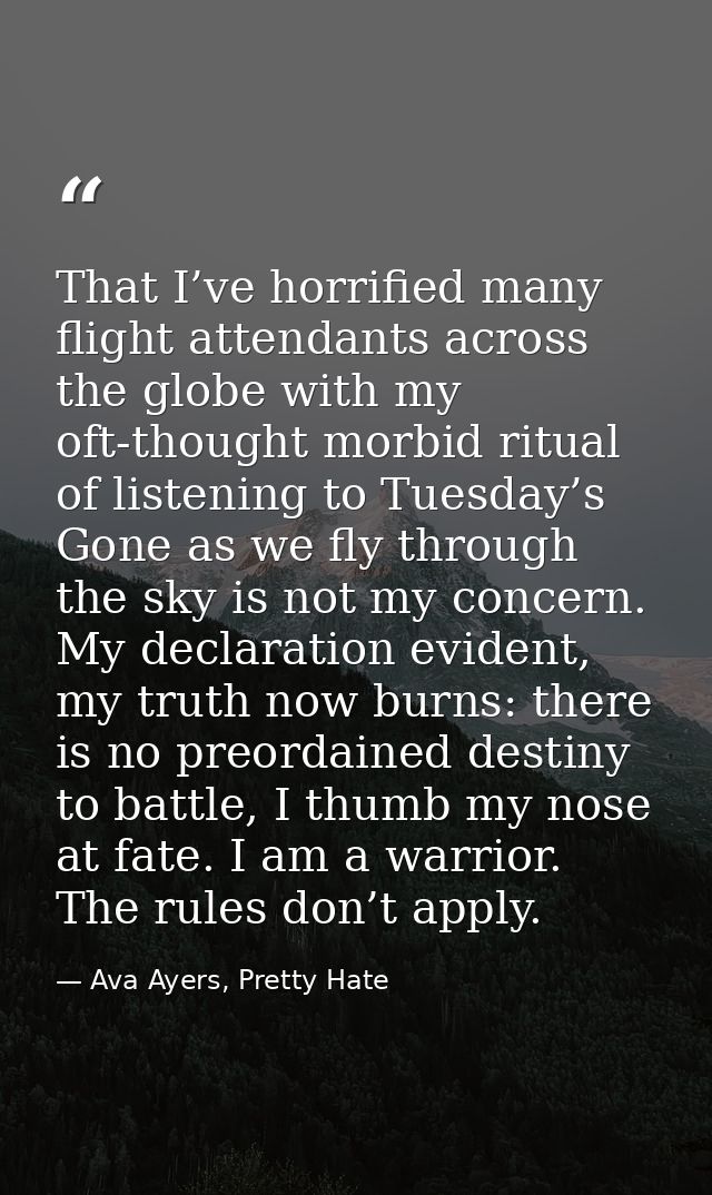 That I’ve horrified many flight attendants across the globe with my oft-thought morbid ritual of listening to Tuesday’s  — Ava Ayers, Pretty Hate