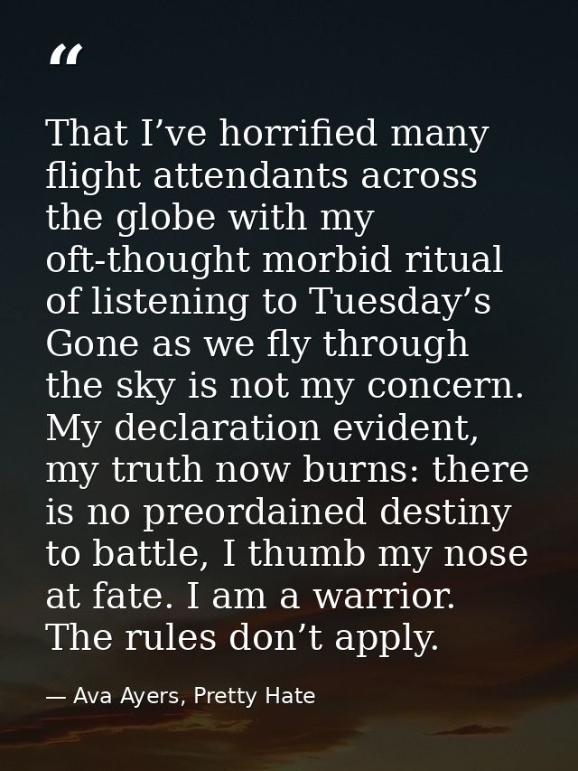 That I’ve horrified many flight attendants across the globe with my oft-thought morbid ritual of listening to Tuesday’s  — Ava Ayers, Pretty Hate