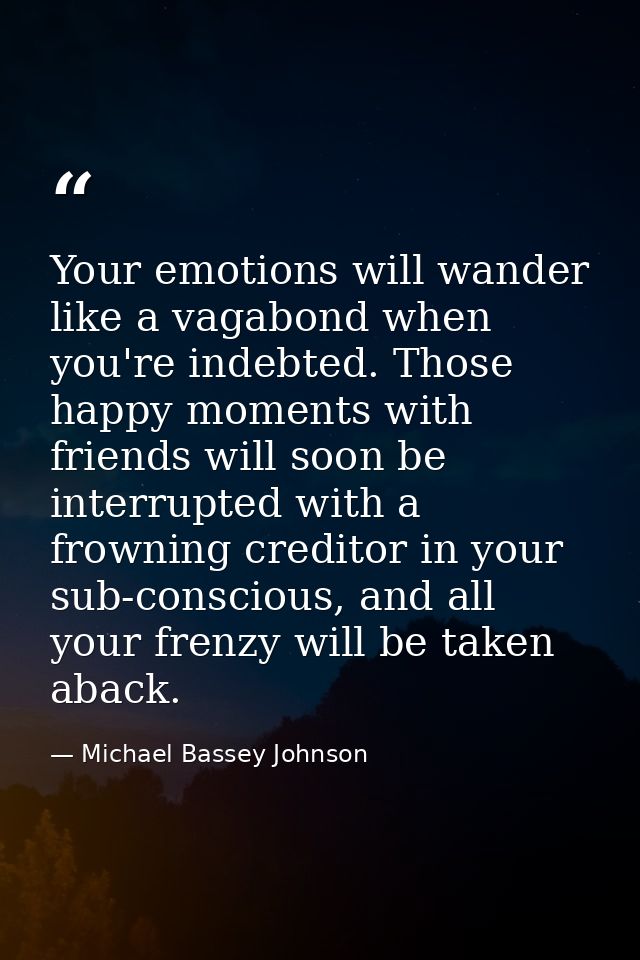 Your emotions will wander like a vagabond when you're indebted. Those happy moments with friends will soon be interrupte — Michael Bassey Johnson