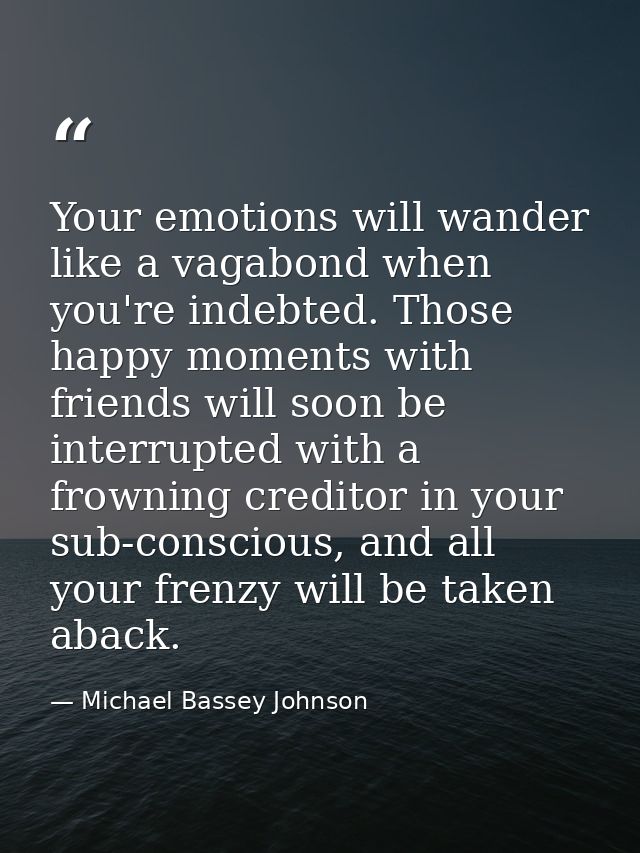 Your emotions will wander like a vagabond when you're indebted. Those happy moments with friends will soon be interrupte — Michael Bassey Johnson