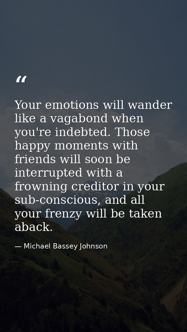 Your emotions will wander like a vagabond when you're indebted. Those happy moments with friends will soon be interrupte — Michael Bassey Johnson