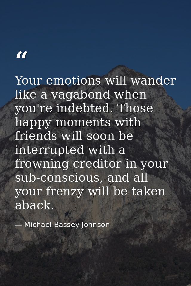 Your emotions will wander like a vagabond when you're indebted. Those happy moments with friends will soon be interrupte — Michael Bassey Johnson