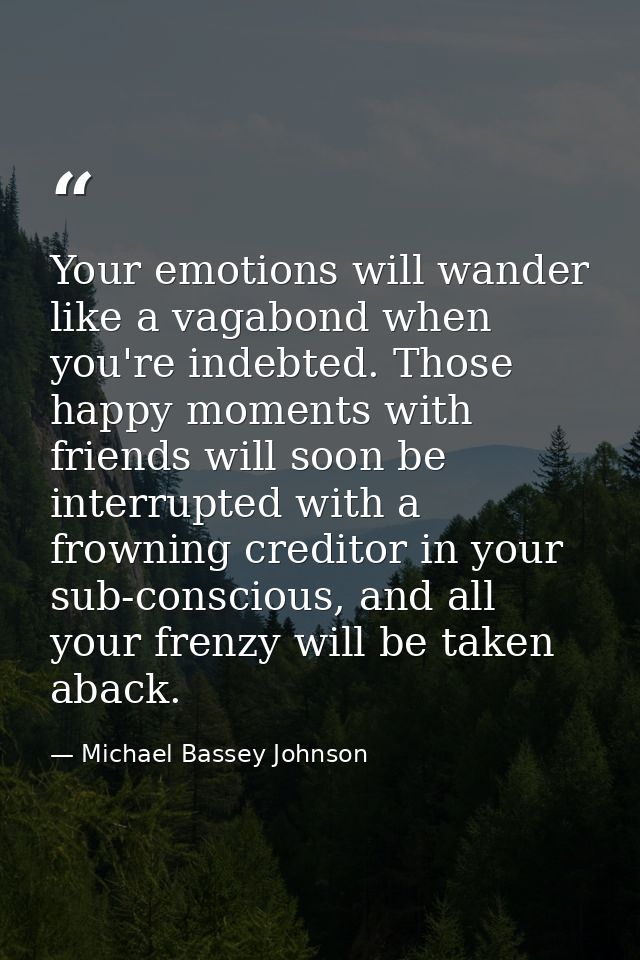 Your emotions will wander like a vagabond when you're indebted. Those happy moments with friends will soon be interrupte — Michael Bassey Johnson