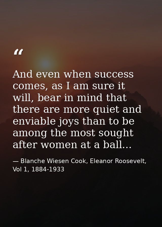 And even when success comes, as I am sure it will, bear in mind that there are more quiet and enviable joys than to be a — Blanche Wiesen Cook, Eleanor Roosevelt, Vol 1, 1884-1933
