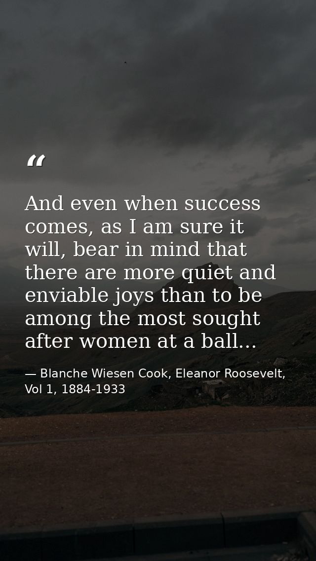 And even when success comes, as I am sure it will, bear in mind that there are more quiet and enviable joys than to be a — Blanche Wiesen Cook, Eleanor Roosevelt, Vol 1, 1884-1933