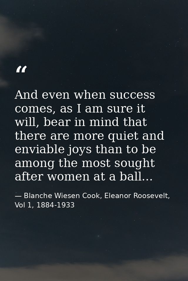 And even when success comes, as I am sure it will, bear in mind that there are more quiet and enviable joys than to be a — Blanche Wiesen Cook, Eleanor Roosevelt, Vol 1, 1884-1933
