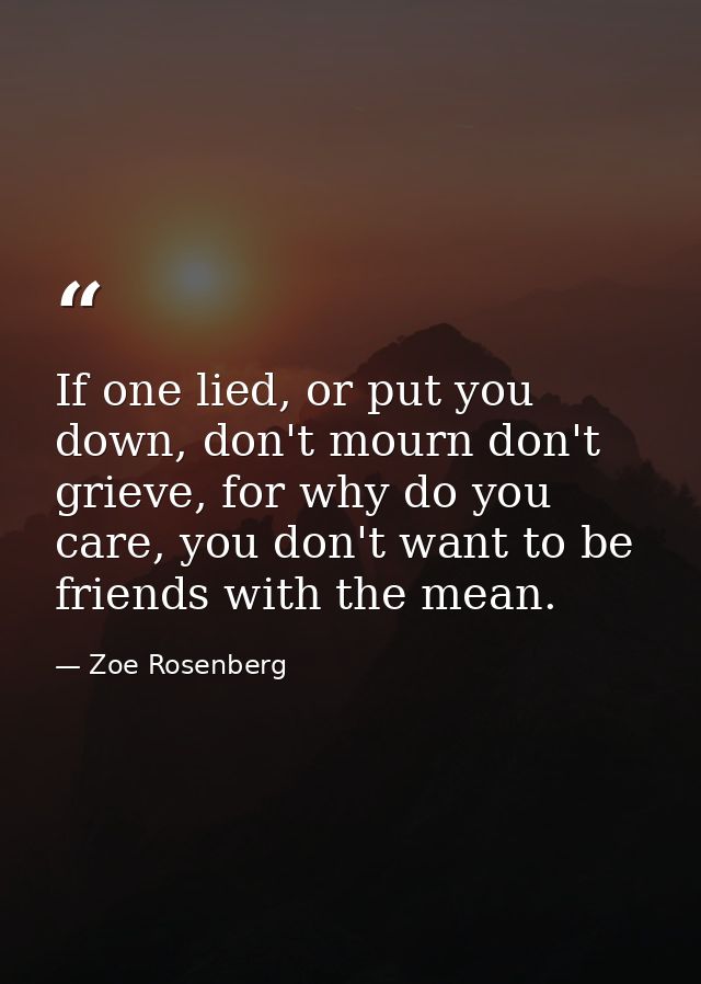 If one lied, or put you down, don't mourn don't grieve, for why do you care, you don't want to be friends with the mean. — Zoe Rosenberg