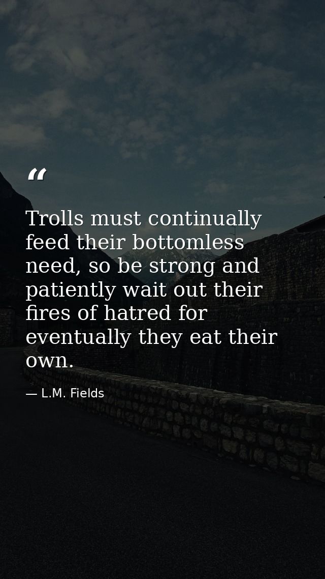 Trolls must continually feed their bottomless need, so be strong and patiently wait out their fires of hatred for eventu — L.M. Fields