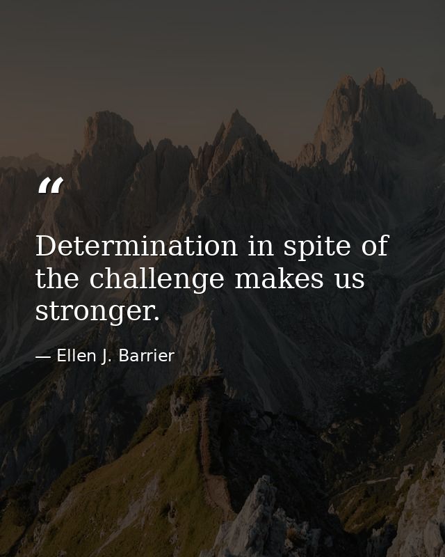 Determination in spite of the challenge makes us stronger. — Ellen J. Barrier