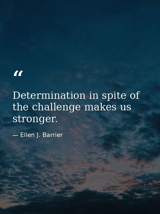 Determination in spite of the challenge makes us stronger. — Ellen J. Barrier