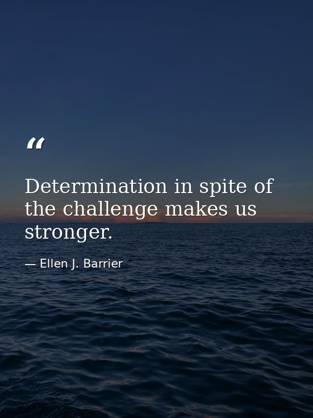 Determination in spite of the challenge makes us stronger. — Ellen J. Barrier