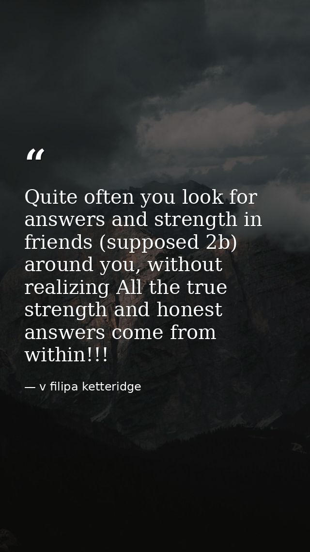 Quite often you look for answers and strength in friends (supposed 2b) around you, without realizing All the true streng — v filipa ketteridge