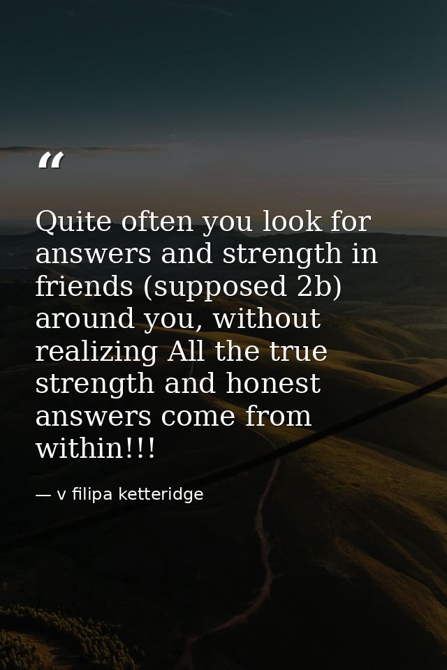 Quite often you look for answers and strength in friends (supposed 2b) around you, without realizing All the true streng — v filipa ketteridge