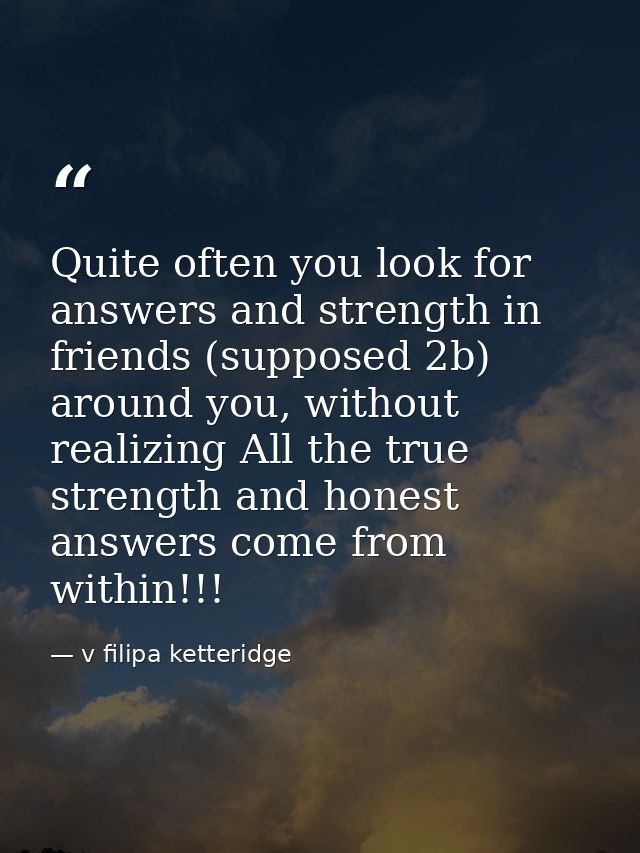 Quite often you look for answers and strength in friends (supposed 2b) around you, without realizing All the true streng — v filipa ketteridge