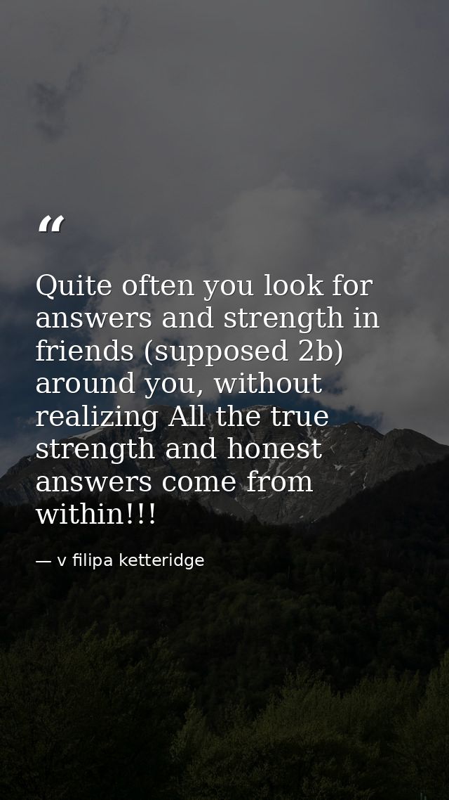 Quite often you look for answers and strength in friends (supposed 2b) around you, without realizing All the true streng — v filipa ketteridge
