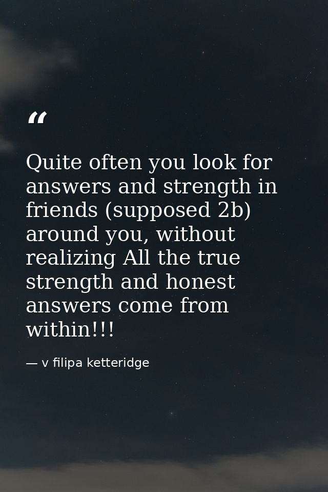 Quite often you look for answers and strength in friends (supposed 2b) around you, without realizing All the true streng — v filipa ketteridge