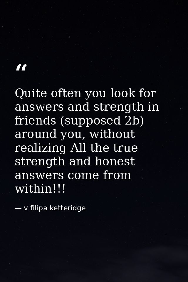Quite often you look for answers and strength in friends (supposed 2b) around you, without realizing All the true streng — v filipa ketteridge