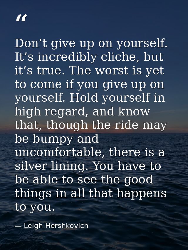 Don’t give up on yourself. It’s incredibly cliche, but it’s true. The worst is yet to come if you give up on yourself. H — Leigh Hershkovich