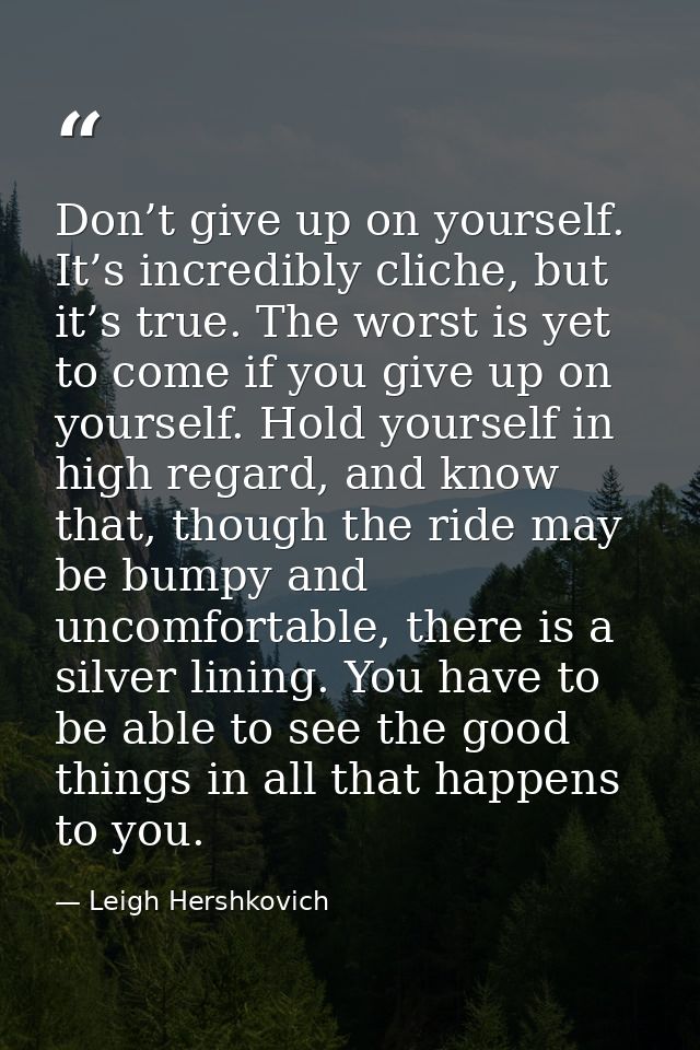 Don’t give up on yourself. It’s incredibly cliche, but it’s true. The worst is yet to come if you give up on yourself. H — Leigh Hershkovich