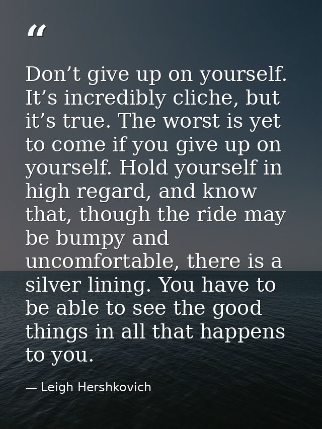 Don’t give up on yourself. It’s incredibly cliche, but it’s true. The worst is yet to come if you give up on yourself. H — Leigh Hershkovich